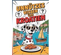 Unnützes Wissen über Kroatien: 222 faszinierende Fakten, Rekorde, Kuriositäten und Geheimnisse: Kuriose Geschichten, überraschende Wahrheiten und ... Kroatiens - Mit Kroatien-Quiz und Glossar