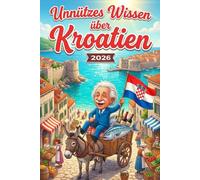Unnützes Wissen über Kroatien: 250 lustige & skurrile Fakten, die du nie wissen wolltest, aber lieben wirst - das ideale Geschenk für echte Kroatien Liebhaber