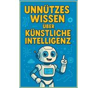 Unnützes Wissen über Künstliche Intelligenz: 250 kuriose Fakten, skurrile KI-Stories und Fun Facts über Roboter, Algorithmen & Maschinelles Lernen: ... und Wissbegierige - Mit Quiz und Glossar