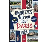 Unnützes Wissen über Paris: Über 200 verrückte und skurrile Fakten, die du wahrscheinlich noch nie gehört hast - das ideale Geschenk für echte Paris-Entdecker