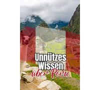Unnützes Wissen über Peru: Erstaunliche Fakten und kuriose Details über Politik, Wirtschaft, Kultur und Gesellschaft Perus