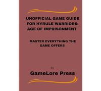 Unofficial Game Guide for Hyrule Warriors: Age of Imprisonment: Master Everything the Game Offers
