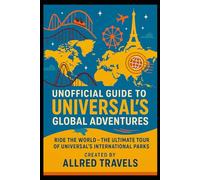 Unofficial Guide to Universal’s Global Adventures: Ride the World - The Ultimate Tour of Universal’s International Parks
