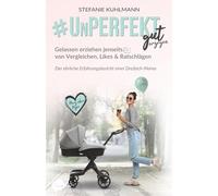 Unperfekt gut erzogen - Gelassen erziehen jenseits von Vergleichen, Likes & Ratschlägen: Der ehrliche Erfahrungsbericht einer Dreifach-Mama