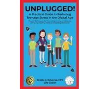 Unplugged! A Practical Guide To Managing Teenage Stress In The Digital Age Proven Techniques For Promoting Emotional Wellness, Achieving Healthy Habits, And Building Resilience
