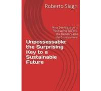 Unpossessable: The Surprising Key To A Sustainable Future: From Products To Advanced Services: How Digital Transformation Is Reshaping Society, The Industry And The Environment