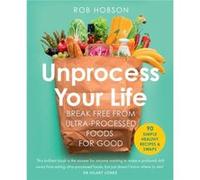 Unprocess Your Life: Break Free from Ultra-Processed Foods for Good