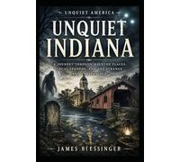 Unquiet Indiana: A Journey Through Haunted Places, Local Legends, and the Strange and Unexplained