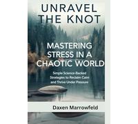 Unravel the Knot: Mastering Stress in a Chaotic World: Simple Science-Backed Strategies to Reclaim Calm and Thrive Under Pressure