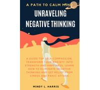 Unraveling negative thinking: A Guide to Self-Compassion, Transform Your Anxiety Into Strength and Happiness, learn How to Eliminate Negative Thinking and get relief from stress and panic attack