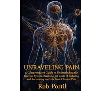 Unraveling Pain: A Comprehensive Guide to Understanding Your Nervous System, Breaking the Cycle of Suffering, and Reclaiming Your Life from Chronic Pain