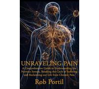 Unraveling Pain: A Comprehensive Guide to Understanding Your Nervous System, Breaking the Cycle of Suffering, and Reclaiming Your Life from Chronic Pain