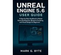 Unreal Engine 5.6 User Guide: A Step by Step Handbook to Master Game Development, Blueprint Scripting, and Visual Design for Beginners