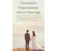 Unrealistic Expectations About Marriage: A Christ-Centered Guide to Confronting the Myths Before You Say “I Do”