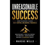 Unreasonable Success: How to Achieve It Using Self-Control and Mental Toughness: Break Bad Habits, Defeat Self-Sabotage, Stay Consistent, Master Your Mind, and Create Extraordinary Results