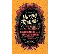 Unruly Figures: Twenty Tales of Rebels, Rulebreakers, and Revolutionaries You've (Probably) Never Heard Of