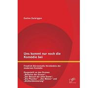 Uns Kommt Nur Noch Die Komödie Bei: Friedrich Dürrenmatts Verständnis Der Modernen Komödie - Dargestellt An Den Dramen "Romulus Der Grosse", "Der Besuch Der Alten Dame", "Die Physiker", "Der Meteor" U
