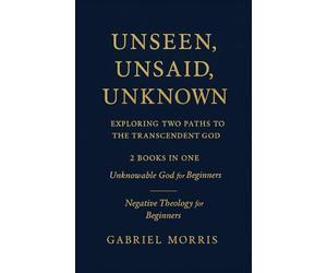 Unseen, Unsaid, Unknown: Exploring Two Paths to the Transcendent God: 2 Books in One: Unknowable God for Beginners; Negative Theology for Beginners