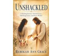 Unshackled: A Healing Journey Toward Grace, Self-Forgiveness, and Peace Within