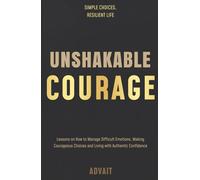 Unshakable Courage: Lessons on How to Manage Difficult Emotions, Making Courageous Choices and Living with Authentic Confidence