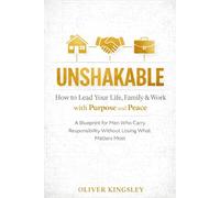 Unshakable: How to Lead Your Life, Family & Work with Purpose and Peace: A Blueprint for Men Who Carry Responsibility Without Losing What Matters Most