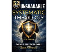 Unshakable Systematic Theology for Teens: 52 Weekly Lessons to Master Core Christian Doctrine, Build Real Confidence, and Defend Your Faith in the Real World - Without Shallow Answers