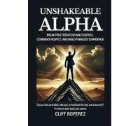 Unshakeable Alpha: Break Free From Fear And Control, Command Respect, And Build Fearless Confidence
