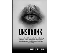 Unshrunk: A Journey from Silence to Selfhood: Breaking Free from Labels, Reclaiming Voice, Setting Boundaries, and Living Unapologetically in Full Truth