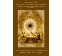 Unsichtbare Kräfte: Der magnetische Mensch im 18. Jahrhundert: Animalischer Magnetismus, Laienlogen und die unsichtbare Geschichte europäischer Esoterik