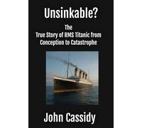 Unsinkable? The True Story of RMS Titanic from Conception to Catastrophe