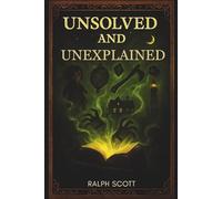 Unsolved and Unexplained: Chilling True Mysteries, Hauntings, and Cursed Legends from Around the World