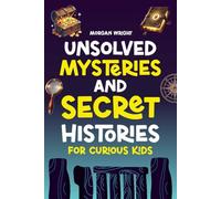 Unsolved Mysteries and Secret Histories for Curious Kids: Lost Cities, Mysterious Creatures, Unbreakable Codes, Spooky Curses and More