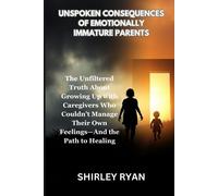 Unspoken Consequences Of Emotionally Immature Parents: The Unfiltered Truth About Growing Up With Caregivers Who Couldnt Manage Their Own Feelingsand The Path To Healing
