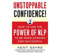 Unstoppable Confidence: How To Use The Power Of Nlp To Be More Dynamic And Successful