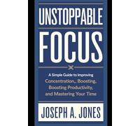 Unstoppable Focus: A Simple Guide to Improving Concentration, Boosting Productivity, and Mastering Your Time