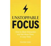 Unstoppable Focus: How to Beat Distraction and Get More Done in Less Time