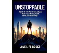 Unstoppable: How to Be 'The Man' Today and Beyond - Master Your Mindset, Health, Career, and Relationships