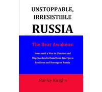 UNSTOPPABLE, IRRESISTIBLE RUSSIA: The Bear Awakens: How amid a War in Ukraine and Unprecedented Sanctions Emerges a Resilient and Resurgent Russia