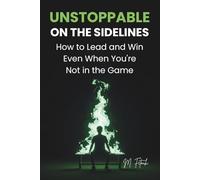 UNSTOPPABLE ON THE SIDELINES: How to Lead and Win Even When You're Not in the Game