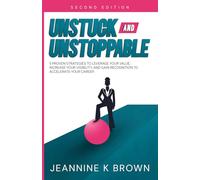 Unstuck and Unstoppable: 5 Proven Strategies to Leverage Your Value, Increase Your Visibility and Gain Recognition to Accelerate Your Career