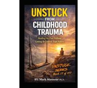 Unstuck from Childhood Trauma .. Healing the Past Without Letting It Control Your Future: Healing the Past Without Letting It Control Your Future