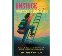 Unstuck: From Stuck to Unstoppable.: Release, Restore, And Reclaim Your Life Through Somatic Self Care Practices.