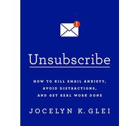Unsubscribe: How to Kill Email Anxiety, Avoid Distractions and Get REAL Work Done