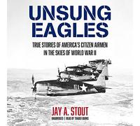 Unsung Eagles: True Stories of Americas Citizen Airmen in the Skies of World War II