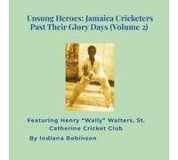Unsung Heroes: Jamaica Cricketers Past Their Glory Days (Volume 2): Featuring Henry “Wally” Walters, St. Catherine Cricket Club