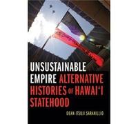 Unsustainable Empire Alternative Histories of Hawaii Statehood by Dean Itsuji Saranillio Dean Itsuji Saranillio (Auteur)