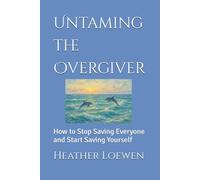 Untaming the Overgiver: How to Stop Saving Everyone and Start Saving Yourself