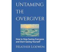 Untaming the Overgiver: How to Stop Saving Everyone and Start Saving Yourself