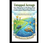 Untapped Acreage: Your Blueprint to Profiting from Undervalued Rural Real Estate: Discover Hidden Opportunities, Generate Higher Yields, and Master Rural Property Investments