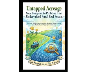 Untapped Acreage: Your Blueprint to Profiting from Undervalued Rural Real Estate: Discover Hidden Opportunities, Generate Higher Yields, and Master Rural Property Investments